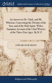 Front cover_An Answer to Dr. Clark, and Mr. Whiston, Concerning the Divinity of the Son, and of the Holy Spirit. With a Summary Account of the Chief Writers of the Three First Ages. By H. E