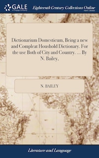 Dictionarium Domesticum, Being a new and Compleat Houshold Dictionary. For the use Both of City and Country. ... By N. Bailey,