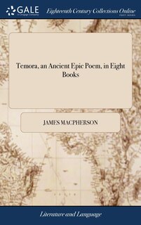 Temora, an Ancient Epic Poem, in Eight Books: Together With Several Other Poems, Composed by Ossian, the son of Fingal. Translated From the Galic Language, by James Macpherson