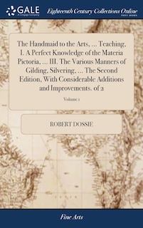 Couverture_The Handmaid to the Arts, ... Teaching, I. A Perfect Knowledge of the Materia Pictoria, ... III. The Various Manners of Gilding, Silvering, ... The Second Edition, With Considerable Additions and Improvements. of 2; Volume 1