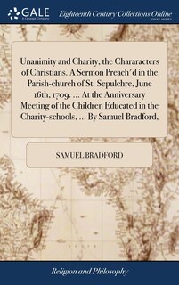 Front cover_Unanimity and Charity, the Chararacters of Christians. A Sermon Preach'd in the Parish-church of St. Sepulchre, June 16th, 1709. ... At the Anniversary Meeting of the Children Educated in the Charity-schools, ... By Samuel Bradford,