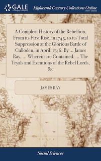 Front cover_A Compleat History of the Rebellion, From its First Rise, in 1745, to its Total Suppression at the Glorious Battle of Culloden, in April, 1746. By ... James Ray, ... Wherein are Contained, ... The Tryals and Excutions of the Rebel Lords, &c