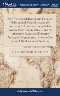 Front cover_Emet Ve-emunah Reason and Faith, or, Philosophical Absurdities, and the Necessity of Revelation, Intended to Promote Faith Among Infidels, and the Unbounded Exercise of Humanity Among all Religious men. By one of the Sons of Abraham to his Brethren