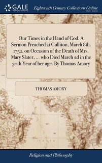 Front cover_Our Times in the Hand of God. A Sermon Preached at Culliton, March 8th. 1752. on Occasion of the Death of Mrs. Mary Slater, ... who Died March 2d in the 30th Year of her age. By Thomas Amory