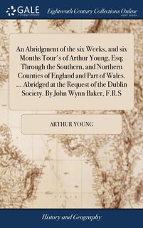 Front cover_An Abridgment of the six Weeks, and six Months Tour's of Arthur Young, Esq; Through the Southern, and Northern Counties of England and Part of Wales. ... Abridged at the Request of the Dublin Society. By John Wynn Baker, F.R.S