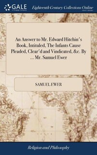 Couverture_An Answer to Mr. Edward Hitchin's Book, Intituled, The Infants Cause Pleaded, Clear'd and Vindicated, &c. By ... Mr. Samuel Ewer