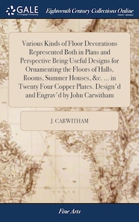 Couverture_Various Kinds of Floor Decorations Represented Both in Plans and Perspective Being Useful Designs for Ornamenting the Floors of Halls, Rooms, Summer Houses, &c. ... in Twenty Four Copper Plates. Design'd and Engrav'd by John Carwitham