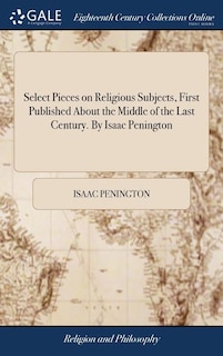 Select Pieces on Religious Subjects, First Published About the Middle of the Last Century. By Isaac Penington