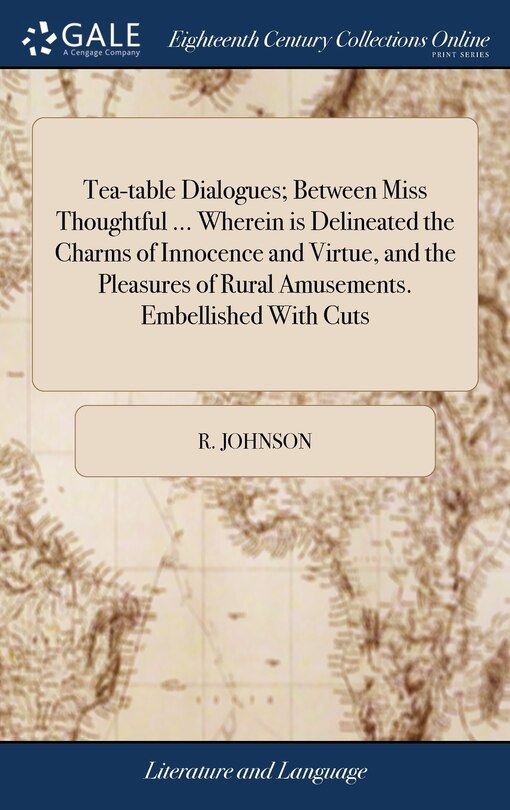 Front cover_Tea-table Dialogues; Between Miss Thoughtful ... Wherein is Delineated the Charms of Innocence and Virtue, and the Pleasures of Rural Amusements. Embellished With Cuts