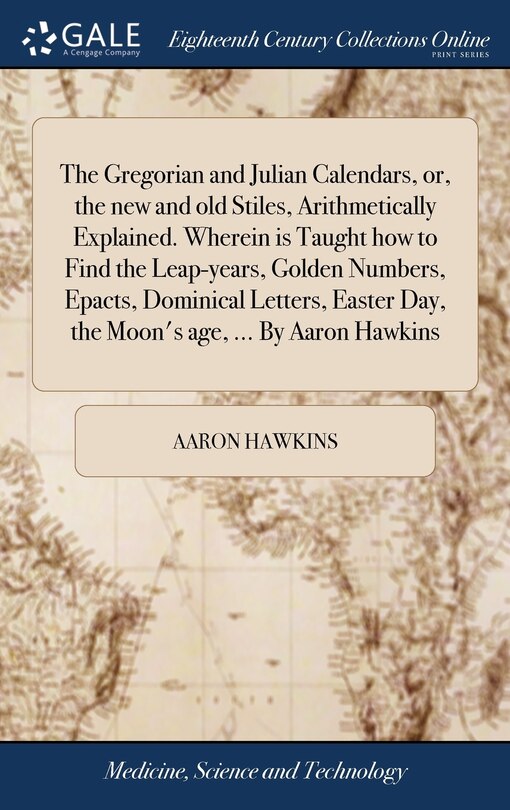 Front cover_The Gregorian and Julian Calendars, or, the new and old Stiles, Arithmetically Explained. Wherein is Taught how to Find the Leap-years, Golden Numbers, Epacts, Dominical Letters, Easter Day, the Moon's age, ... By Aaron Hawkins