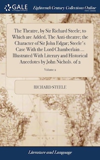 The Theatre, by Sir Richard Steele; to Which are Added, The Anti-theatre; the Character of Sir John Edgar; Steele's Case With the Lord Chamberlain ... Illustrated With Literary and Historical Anecdotes by John Nichols. of 2; Volume 2