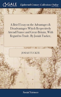 A Brief Essay on the Advantages & Disadvantages Which Respectively Attend France and Great-Britain, With Regard to Trade. By Josiah Tucker,