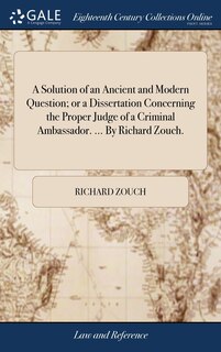 Front cover_A Solution of an Ancient and Modern Question; or a Dissertation Concerning the Proper Judge of a Criminal Ambassador. ... By Richard Zouch.