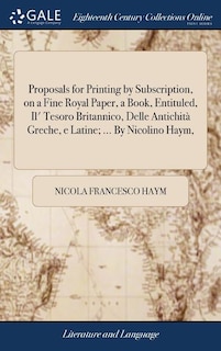 Proposals for Printing by Subscription, on a Fine Royal Paper, a Book, Entituled, Il' Tesoro Britannico, Delle Antichità Greche, e Latine; ... By Nicolino Haym,