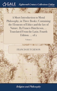 Front cover_A Short Introduction to Moral Philosophy, in Three Books; Containing the Elements of Ethics and the law of Nature. By Francis Hutcheson, ... Translated From the Latin. Fourth Edition. ... of 2; Volume 1