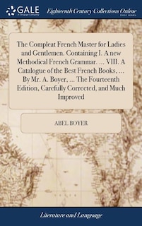 The Compleat French Master for Ladies and Gentlemen. Containing I. A new Methodical French Grammar. ... VIII. A Catalogue of the Best French Books, ... By Mr. A. Boyer, ... The Fourteenth Edition, Carefully Corrected, and Much Improved