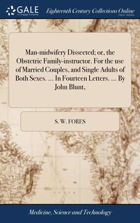 Front cover_Man-midwifery Dissected; or, the Obstetric Family-instructor. For the use of Married Couples, and Single Adults of Both Sexes. ... In Fourteen Letters. ... By John Blunt,