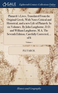 Plutarch's Lives, Translated From the Original Greek; With Notes Critical and Historical, and a new Life of Plutarch. In six Volumes. By John Langhorne, D.D. and William Langhorne, M.A. The Seventh Edition, Carefully Corrected, .. of 6; Volume 1