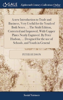 A new Introduction to Trade and Business, Very Useful for the Youth of Both Sexes. ... The Sixth Edition, Corrected and Improved, With Copper Plates Neatly Engraved. By Peter Hudson, ... Designed for the use of Schools, and Youth in General