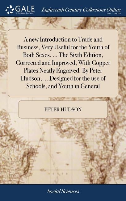 A new Introduction to Trade and Business, Very Useful for the Youth of Both Sexes. ... The Sixth Edition, Corrected and Improved, With Copper Plates Neatly Engraved. By Peter Hudson, ... Designed for the use of Schools, and Youth in General