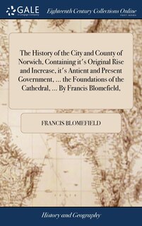 Front cover_The History of the City and County of Norwich, Containing it's Original Rise and Increase, it's Antient and Present Government, ... the Foundations of the Cathedral, ... By Francis Blomefield,