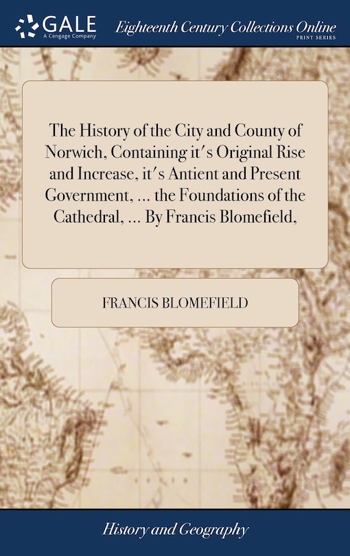 Front cover_The History of the City and County of Norwich, Containing it's Original Rise and Increase, it's Antient and Present Government, ... the Foundations of the Cathedral, ... By Francis Blomefield,