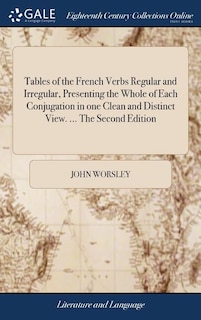 Tables of the French Verbs Regular and Irregular, Presenting the Whole of Each Conjugation in one Clean and Distinct View. ... The Second Edition: With a Short Grammatical Introduction. By J. Worsley, of Hertford