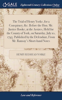 Front cover_The Trial of Henry Yorke, for a Conspiracy, &c. Before the Hon. Mr. Justice Rooke, at the Assizes, Held for the County of York, on Saturday, July 10, 1795. Published by the Defendant, From Mr. Ramsay's Short-hand Notes