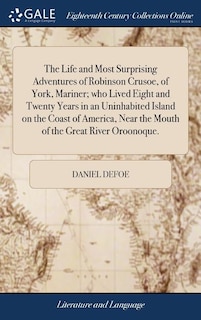 The Life and Most Surprising Adventures of Robinson Crusoe, of York, Mariner; who Lived Eight and Twenty Years in an Uninhabited Island on the Coast of America, Near the Mouth of the Great River Oroonoque.