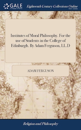 Institutes of Moral Philosophy. For the use of Students in the College of Edinburgh. By Adam Ferguson, LL.D