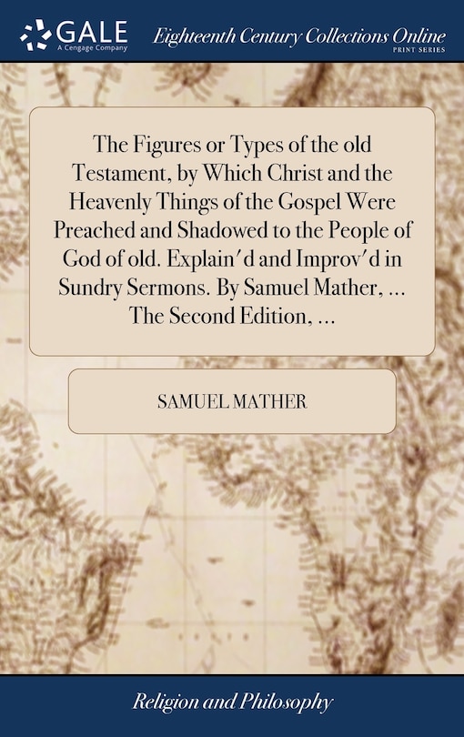 Couverture_The Figures or Types of the old Testament, by Which Christ and the Heavenly Things of the Gospel Were Preached and Shadowed to the People of God of old. Explain'd and Improv'd in Sundry Sermons. By Samuel Mather, ... The Second Edition, ...