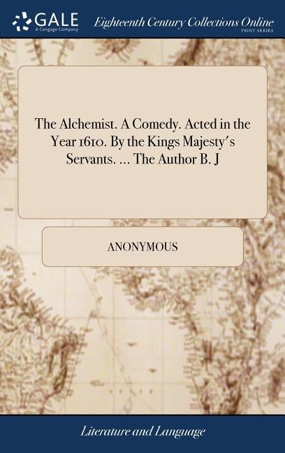 The Alchemist. A Comedy. Acted in the Year 1610. By the Kings Majesty's Servants. ... The Author B. J