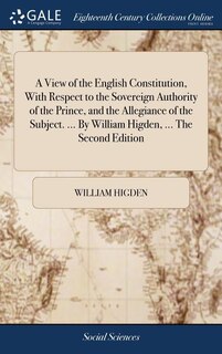 Front cover_A View of the English Constitution, With Respect to the Sovereign Authority of the Prince, and the Allegiance of the Subject. ... By William Higden, ... The Second Edition