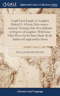 Front cover_Laugh Upon Laugh, or, Laughter Ridicul'd. A Poem, Ethi-comico-satyrical. Treating of the Several Kinds or Degrees of Laughter. With Some Other Pieces by the Same Hand. By the Author of Laugh and lye Down