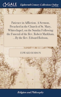 Front cover_Patience in Affliction. A Sermon, Preached in the Church of St. Mary, Whitechapel, on the Sunday Following the Funeral of the Rev. Robert Markham, ...By the Rev. Edward Robson,