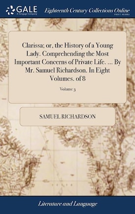 Clarissa; or, the History of a Young Lady. Comprehending the Most Important Concerns of Private Life. ... By Mr. Samuel Richardson. In Eight Volumes. of 8; Volume 3