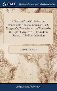 A Sermon Preach'd Before the Honourable House of Commons, at S. Margaret's, Westminster, on Wednesday the 29th of May, 1717. ... By Andrew Snape, ... The Fourth Edition