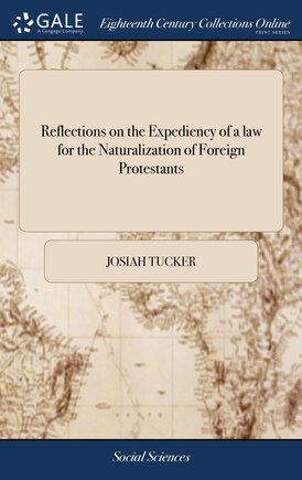 Reflections on the Expediency of a law for the Naturalization of Foreign Protestants: In two Parts. Part II. Containing Important Queries Relating to Commerce, ... By Josiah Tucker,