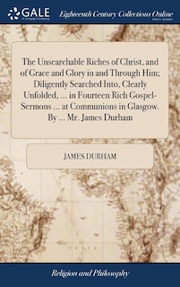 Front cover_The Unsearchable Riches of Christ, and of Grace and Glory in and Through Him; Diligently Searched Into, Clearly Unfolded, ... in Fourteen Rich Gospel-Sermons ... at Communions in Glasgow. By ... Mr. James Durham