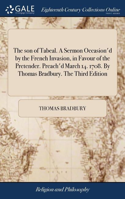 Front cover_The son of Tabeal. A Sermon Occasion'd by the French Invasion, in Favour of the Pretender. Preach'd March 14. 1708. By Thomas Bradbury. The Third Edition