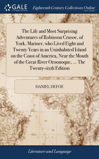 The Life and Most Surprising Adventures of Robinson Crusoe, of York, Mariner, who Lived Eight and Twenty Years in an Uninhabited Island on the Coast of America, Near the Mouth of the Great River Oroonoque, ... The Twenty-sixth Edition