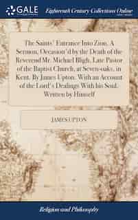 The Saints' Entrance Into Zion. A Sermon, Occasion'd by the Death of the Reverend Mr. Michael Bligh, Late Pastor of the Baptist Church, at Seven-oaks, in Kent. By James Upton. With an Account of the Lord's Dealings With his Soul, Written by Himself by James Upton