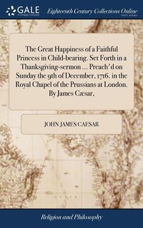 Couverture_The Great Happiness of a Faithful Princess in Child-bearing. Set Forth in a Thanksgiving-sermon ... Preach'd on Sunday the 9th of December, 1716. in the Royal Chapel of the Prussians at London. By James Cæsar,