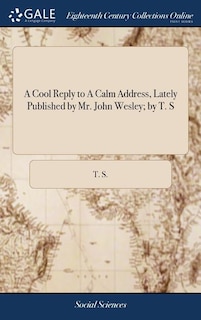 A Cool Reply to A Calm Address, Lately Published by Mr. John Wesley; by T. S