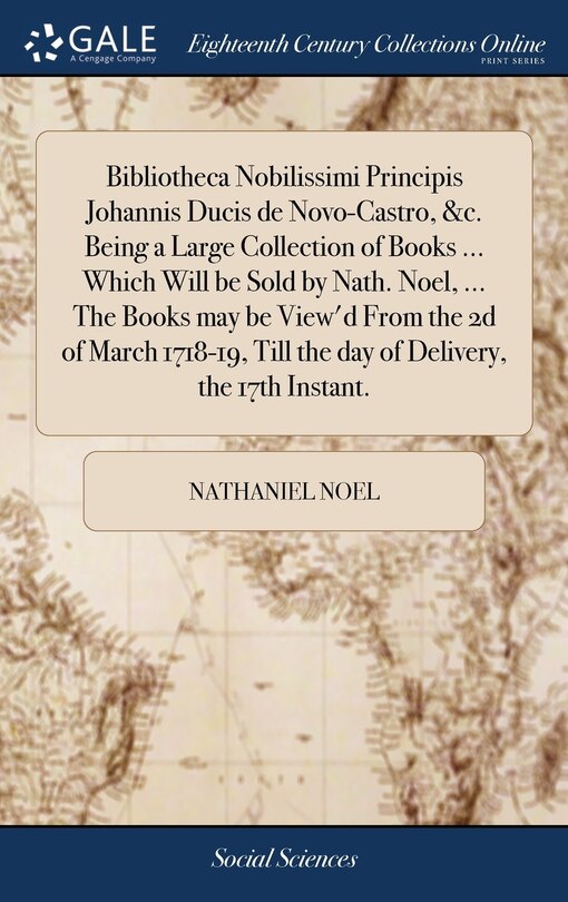 Front cover_Bibliotheca Nobilissimi Principis Johannis Ducis de Novo-Castro, &c. Being a Large Collection of Books ... Which Will be Sold by Nath. Noel, ... The Books may be View'd From the 2d of March 1718-19, Till the day of Delivery, the 17th Instant.