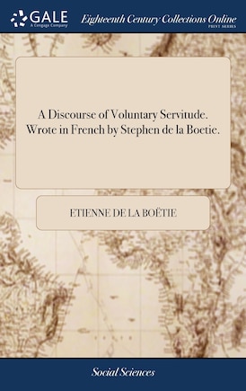 A Discourse of Voluntary Servitude. Wrote in French by Stephen de la Boetie.