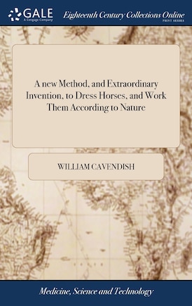 A new Method, and Extraordinary Invention, to Dress Horses, and Work Them According to Nature: ... Which was Never Found out, but by the Thrice Noble, High, and Puissant Prince William Cavendishe, Duke, ... of Newcastle,