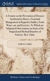 Front cover_A Treatise on the Prevention of Diseases Incidental to Horses, From bad Management in Regard to Stables, Food, Water, air, and Exercise. To Which are Subjoined Observations on Some of the Surgical and Medical Branches of Farriery. By J. Clark,