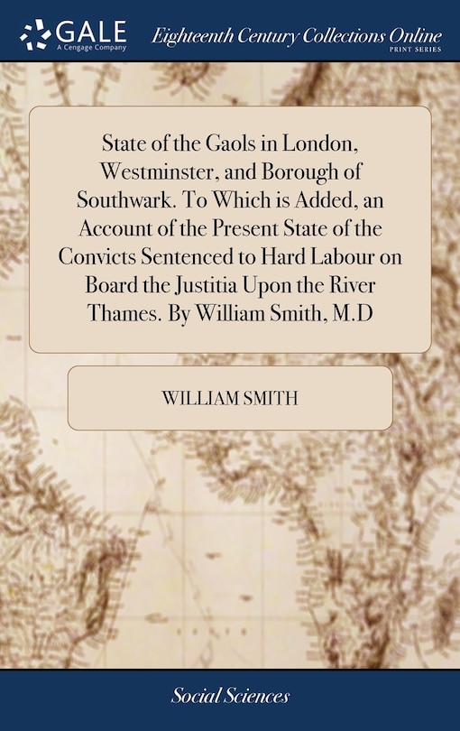 Front cover_State of the Gaols in London, Westminster, and Borough of Southwark. To Which is Added, an Account of the Present State of the Convicts Sentenced to Hard Labour on Board the Justitia Upon the River Thames. By William Smith, M.D
