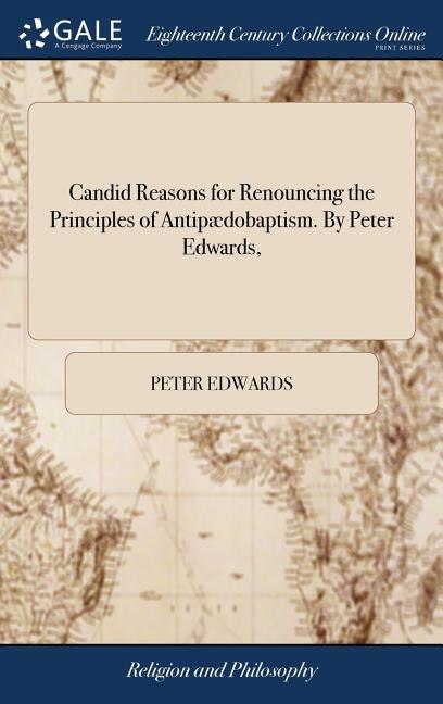 Candid Reasons for Renouncing the Principles of Antipædobaptism. By Peter Edwards,